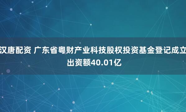 汉唐配资 广东省粤财产业科技股权投资基金登记成立 出资额40.01亿