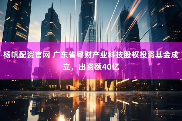 杨帆配资官网 广东省粤财产业科技股权投资基金成立，出资额40亿