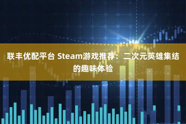 联丰优配平台 Steam游戏推荐：二次元英雄集结的趣味体验