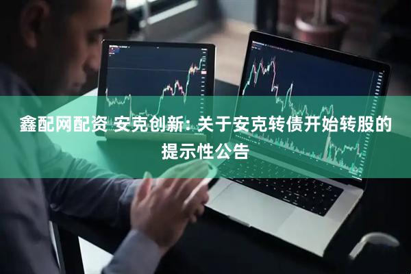 鑫配网配资 安克创新: 关于安克转债开始转股的提示性公告