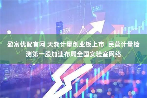 盈富优配官网 天溯计量创业板上市  民营计量检测第一股加速布局全国实验室网络
