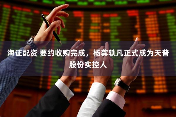 海证配资 要约收购完成，杨龚轶凡正式成为天普股份实控人