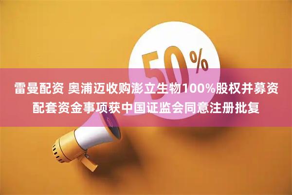 雷曼配资 奥浦迈收购澎立生物100%股权并募资配套资金事项获中国证监会同意注册批复