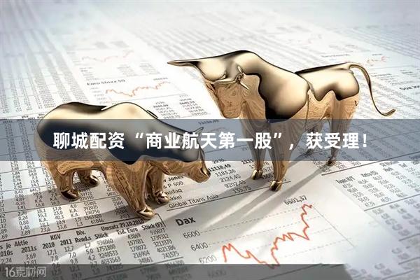 聊城配资 “商业航天第一股”，获受理！