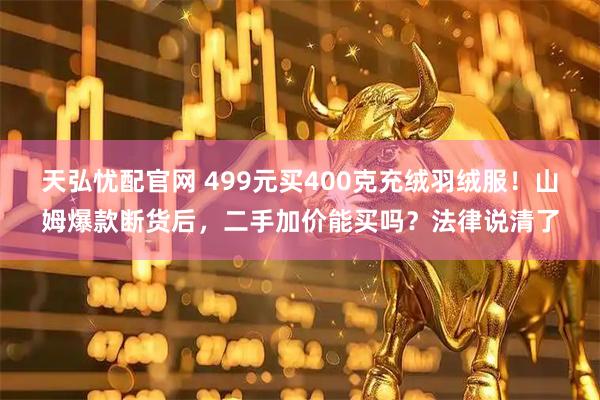 天弘忧配官网 499元买400克充绒羽绒服！山姆爆款断货后，二手加价能买吗？法律说清了