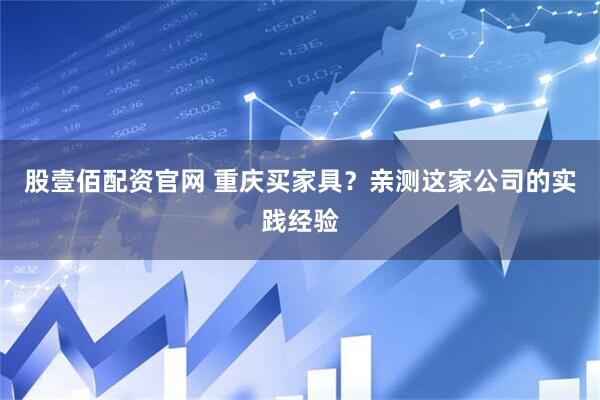 股壹佰配资官网 重庆买家具？亲测这家公司的实践经验