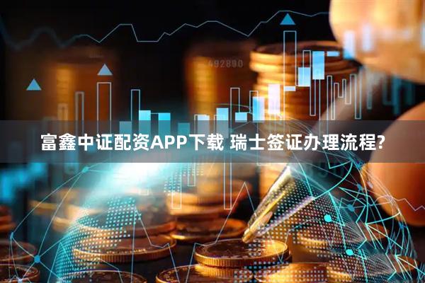 富鑫中证配资APP下载 瑞士签证办理流程?