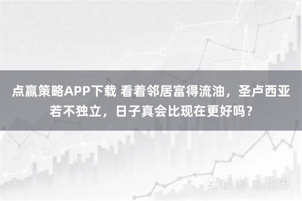 点赢策略APP下载 看着邻居富得流油，圣卢西亚若不独立，日子真会比现在更好吗？