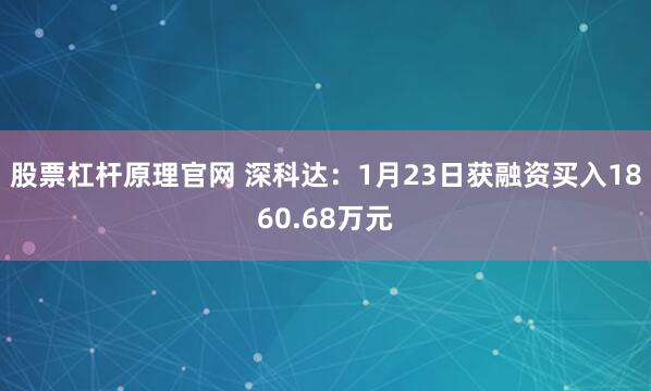 股票杠杆原理官网 深科达：1月23日获融资买入1860.68万元
