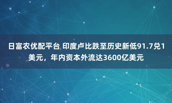 日富农优配平台 印度卢比跌至历史新低91.7兑1美元，年内资本外流达3600亿美元