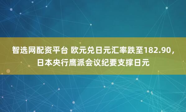 智选网配资平台 欧元兑日元汇率跌至182.90，日本央行鹰派会议纪要支撑日元