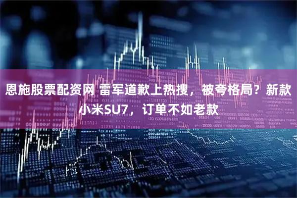 恩施股票配资网 雷军道歉上热搜，被夸格局？新款小米SU7，订单不如老款