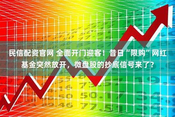 民信配资官网 全面开门迎客！昔日“限购”网红基金突然放开，微盘股的抄底信号来了？