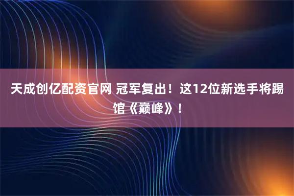 天成创亿配资官网 冠军复出！这12位新选手将踢馆《巅峰》！