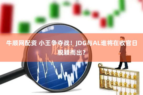 牛顺网配资 小王争夺战！JDG与AL谁将在收官日脱颖而出？