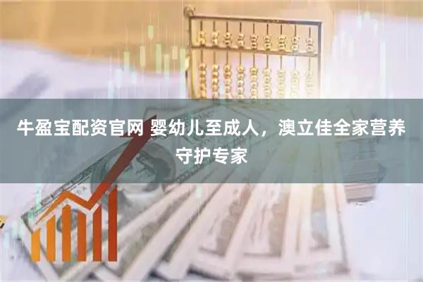 牛盈宝配资官网 婴幼儿至成人，澳立佳全家营养守护专家