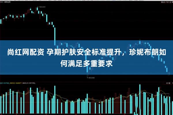 尚红网配资 孕期护肤安全标准提升，珍妮布朗如何满足多重要求