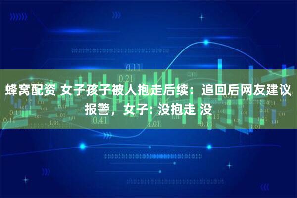 蜂窝配资 女子孩子被人抱走后续：追回后网友建议报警，女子: 没抱走 没